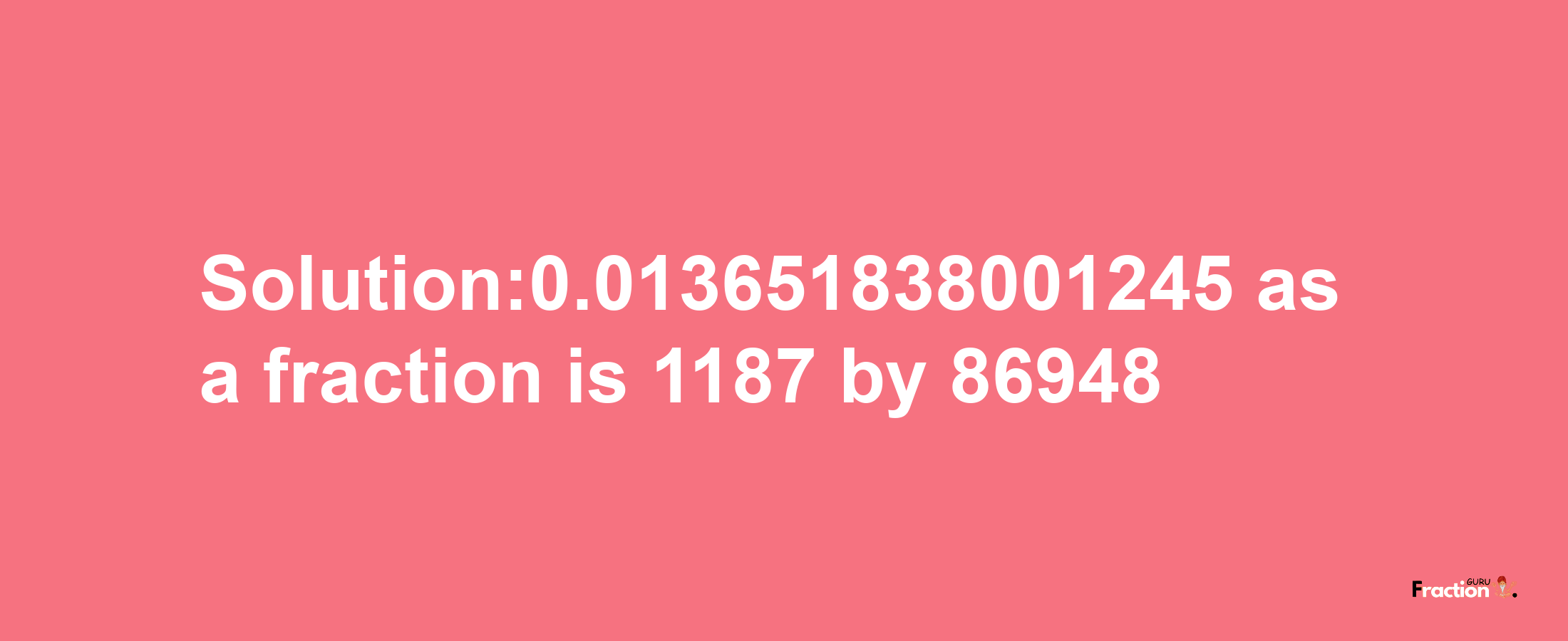 Solution:0.013651838001245 as a fraction is 1187/86948