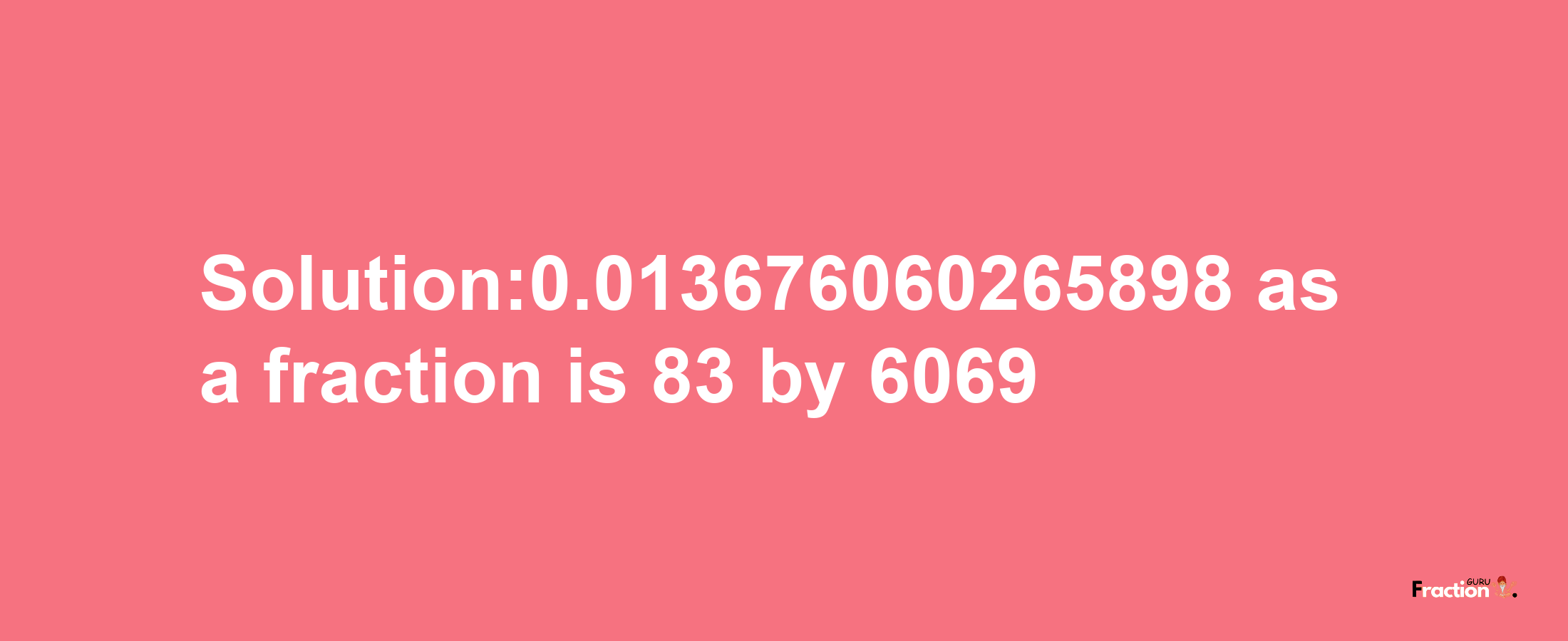 Solution:0.013676060265898 as a fraction is 83/6069