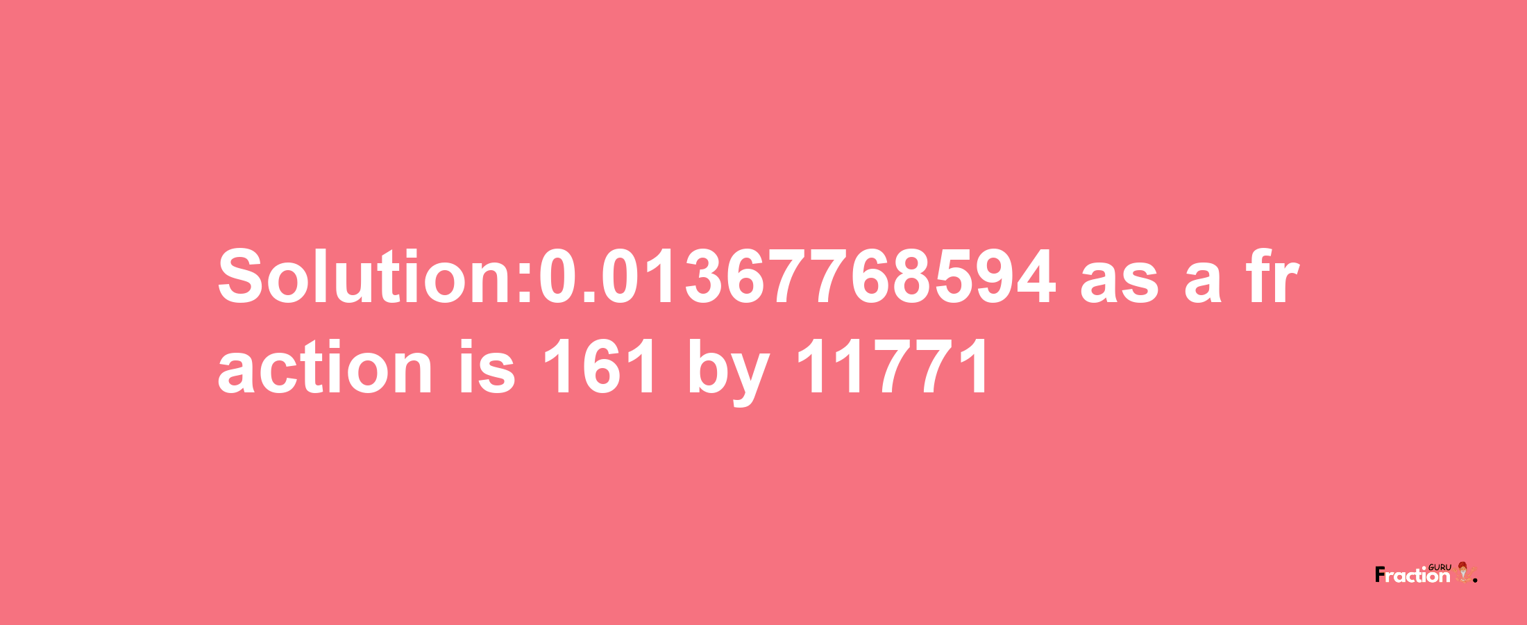 Solution:0.01367768594 as a fraction is 161/11771