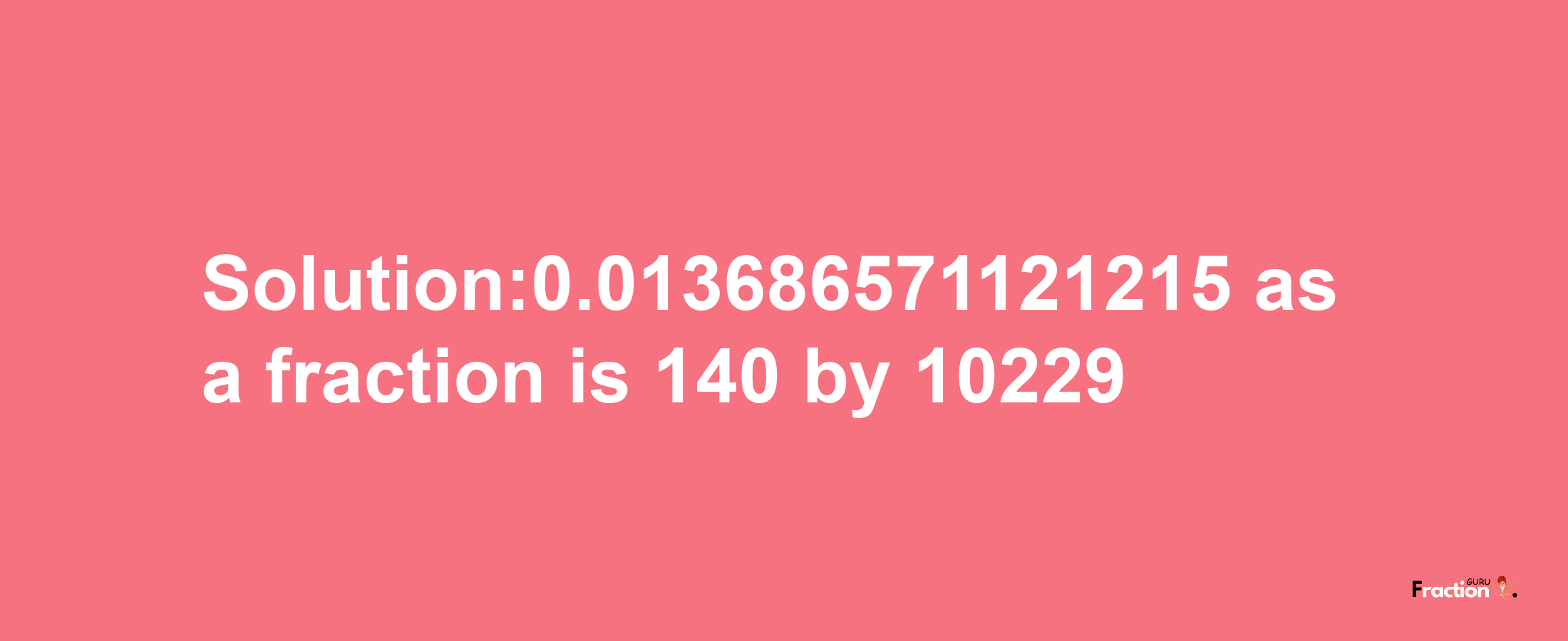 Solution:0.013686571121215 as a fraction is 140/10229