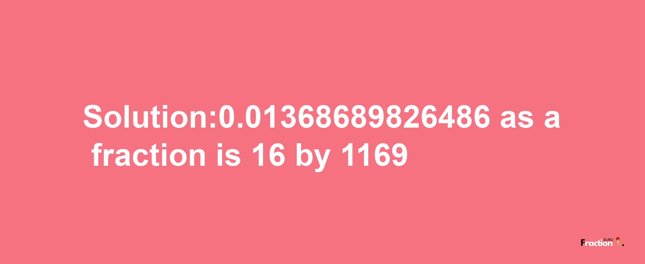 Solution:0.01368689826486 as a fraction is 16/1169