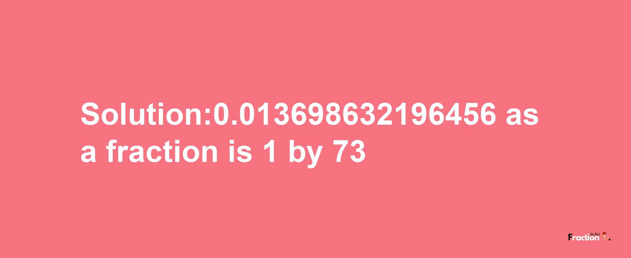 Solution:0.013698632196456 as a fraction is 1/73