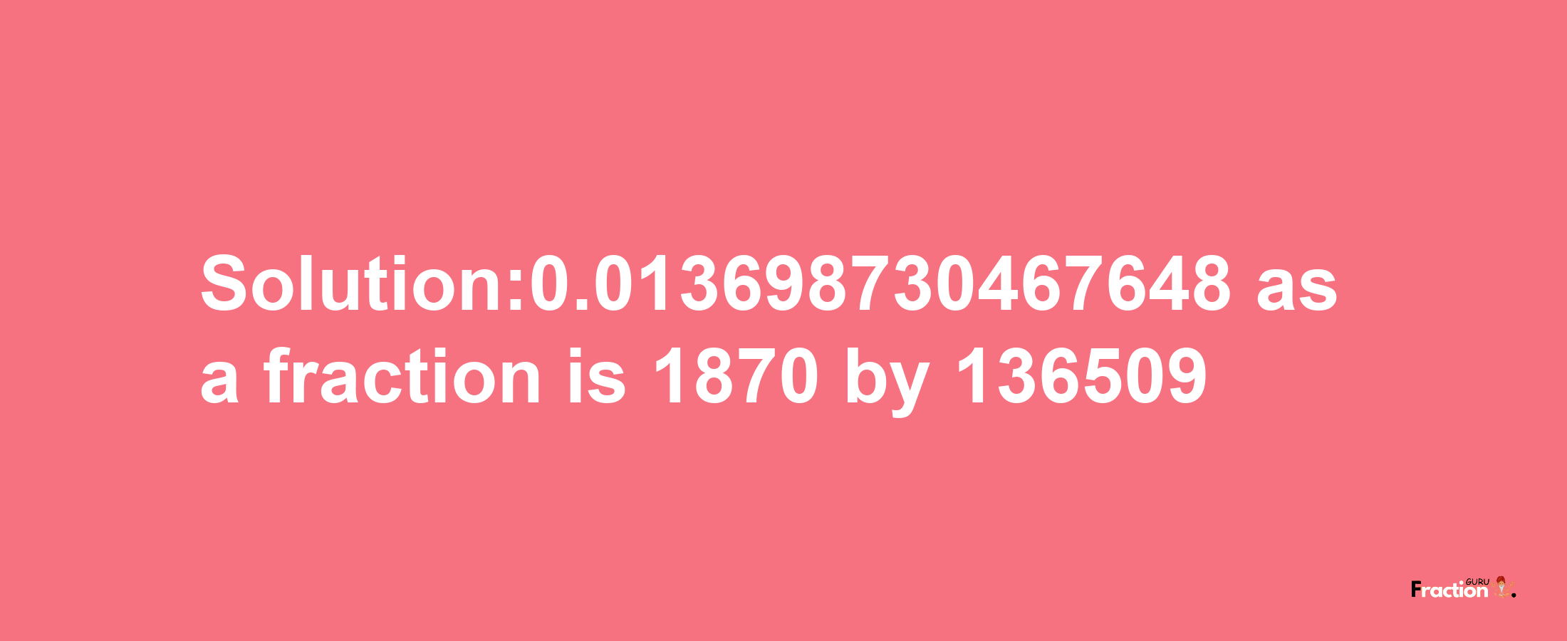 Solution:0.013698730467648 as a fraction is 1870/136509