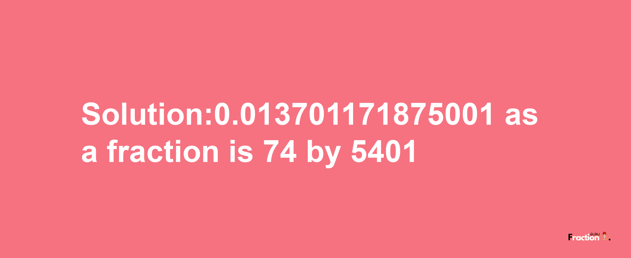 Solution:0.013701171875001 as a fraction is 74/5401