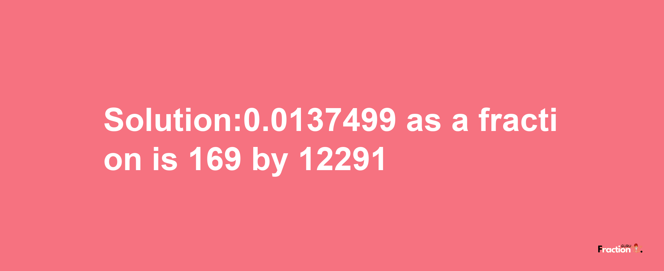 Solution:0.0137499 as a fraction is 169/12291