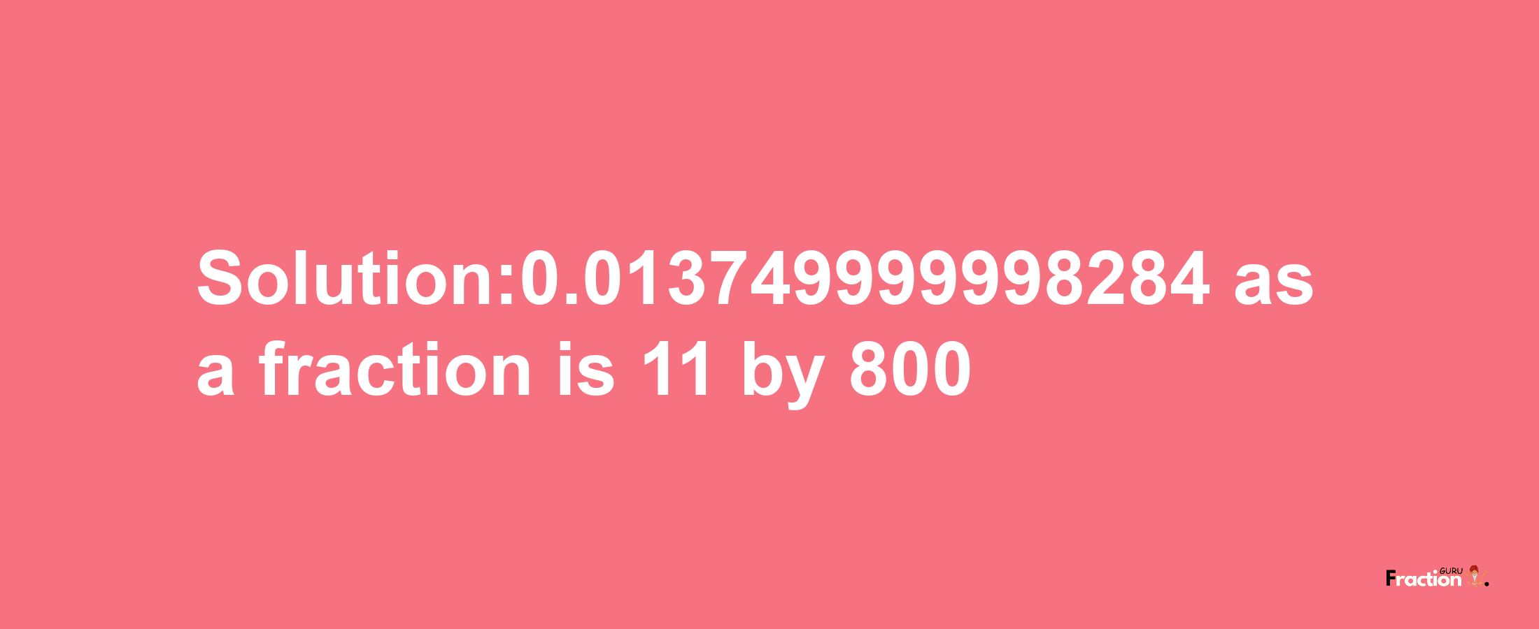 Solution:0.013749999998284 as a fraction is 11/800