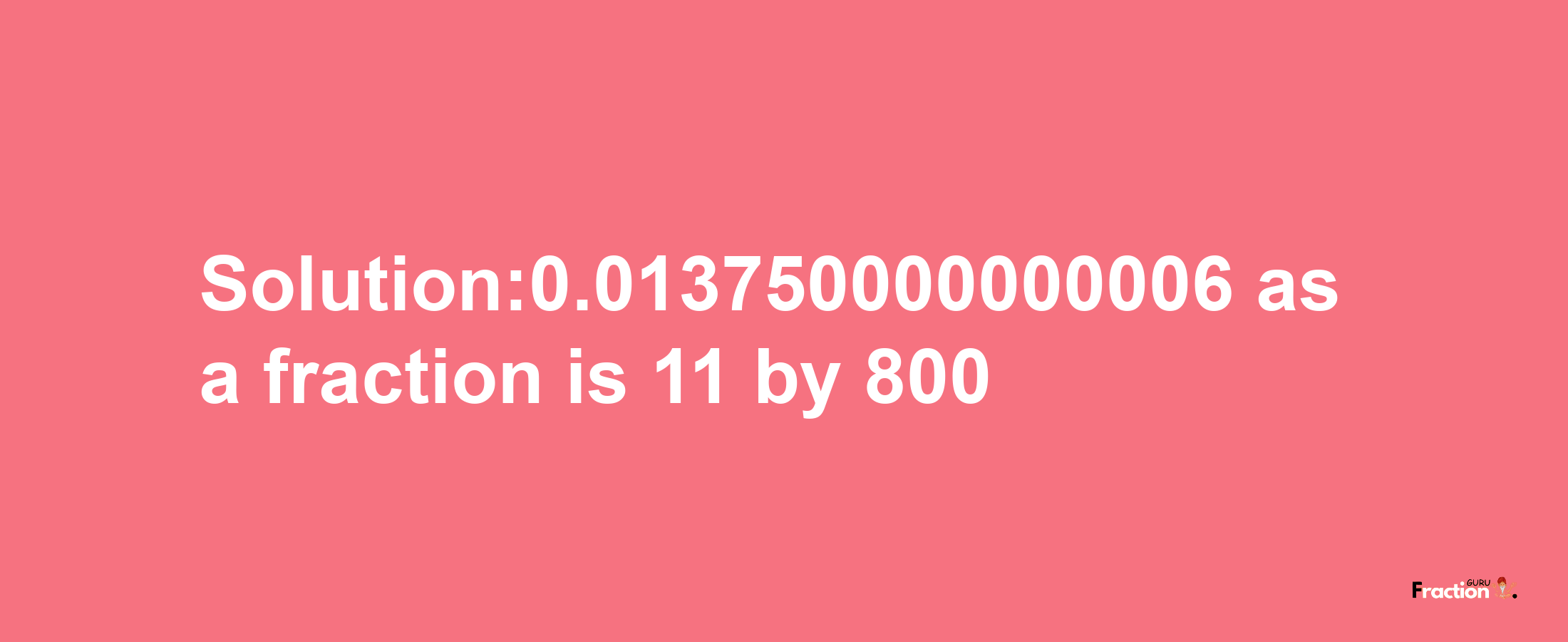 Solution:0.013750000000006 as a fraction is 11/800