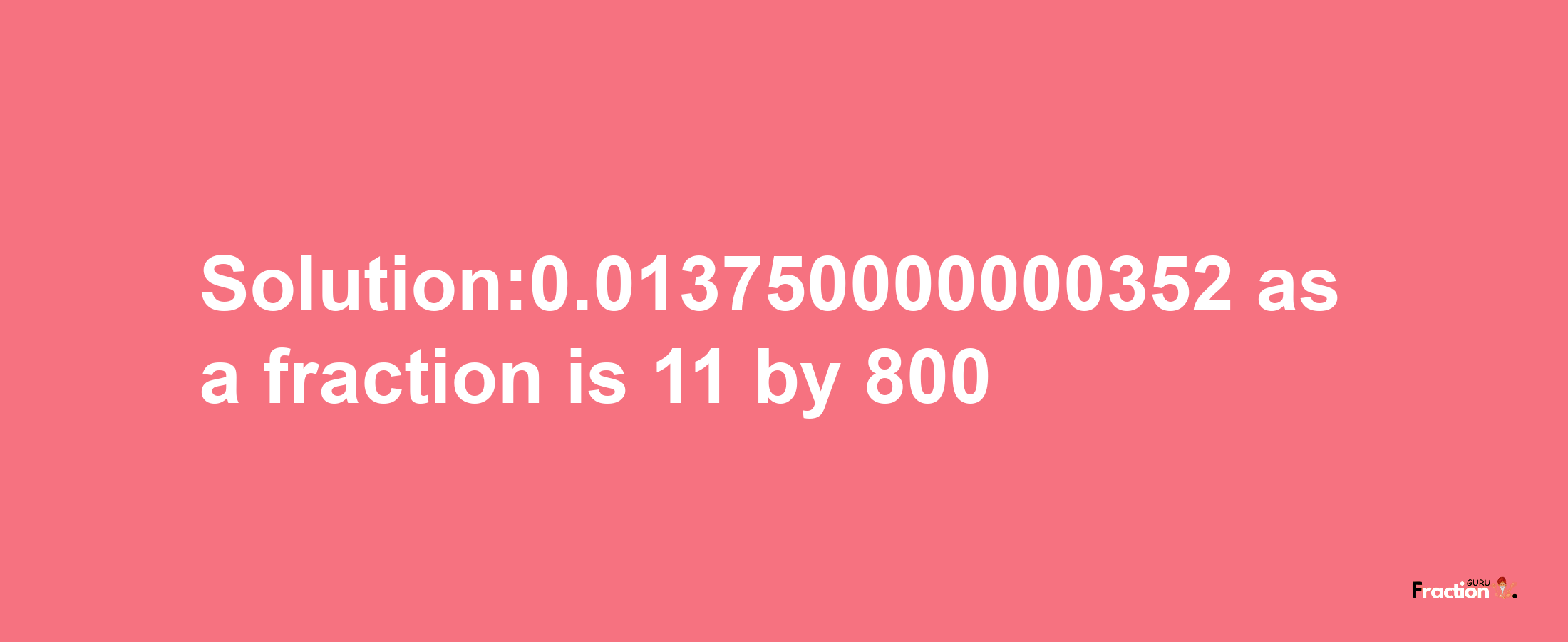 Solution:0.013750000000352 as a fraction is 11/800