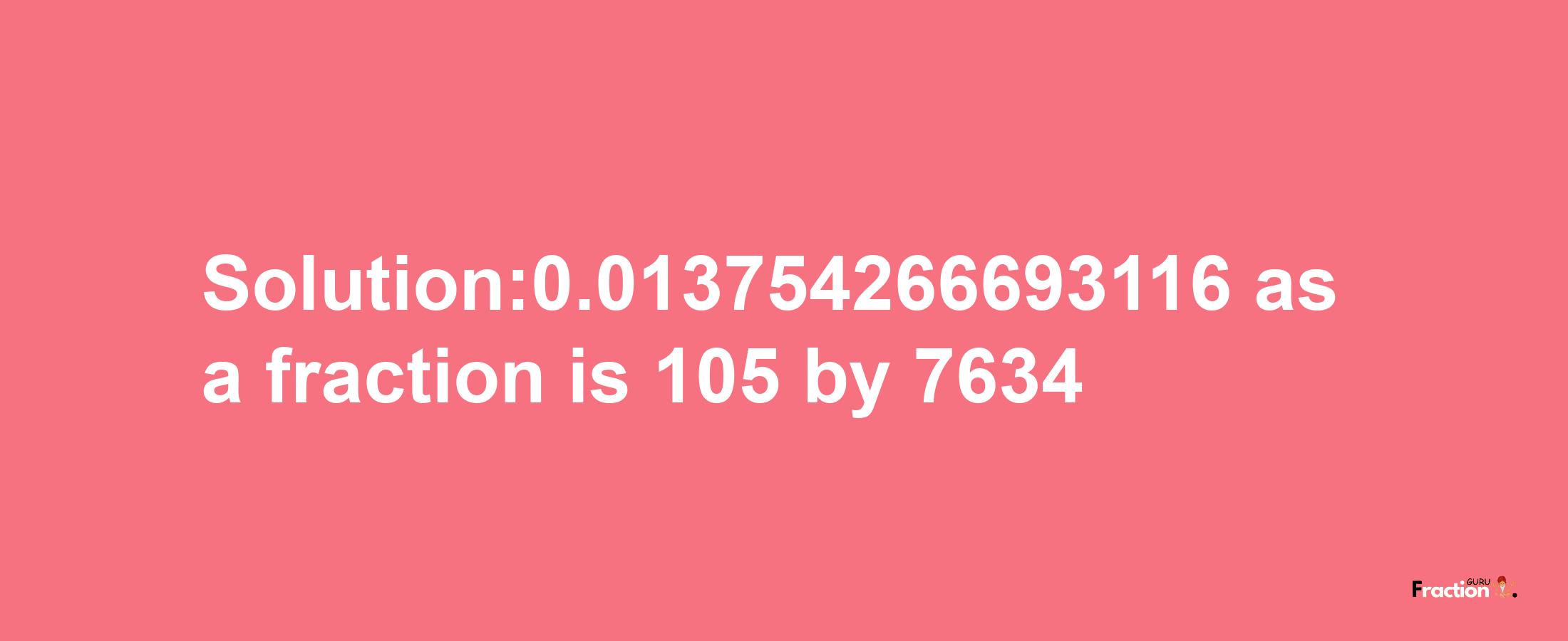 Solution:0.013754266693116 as a fraction is 105/7634