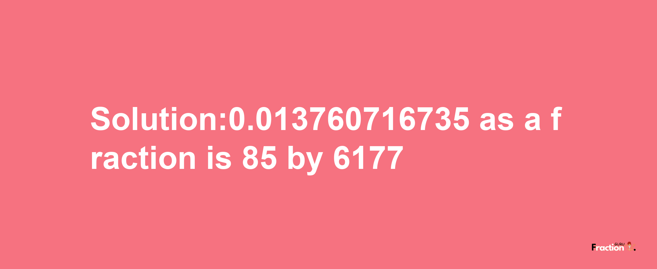 Solution:0.013760716735 as a fraction is 85/6177