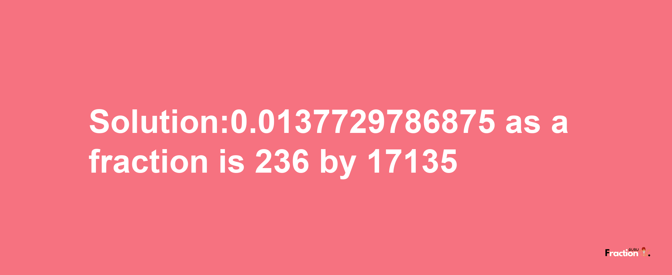 Solution:0.0137729786875 as a fraction is 236/17135