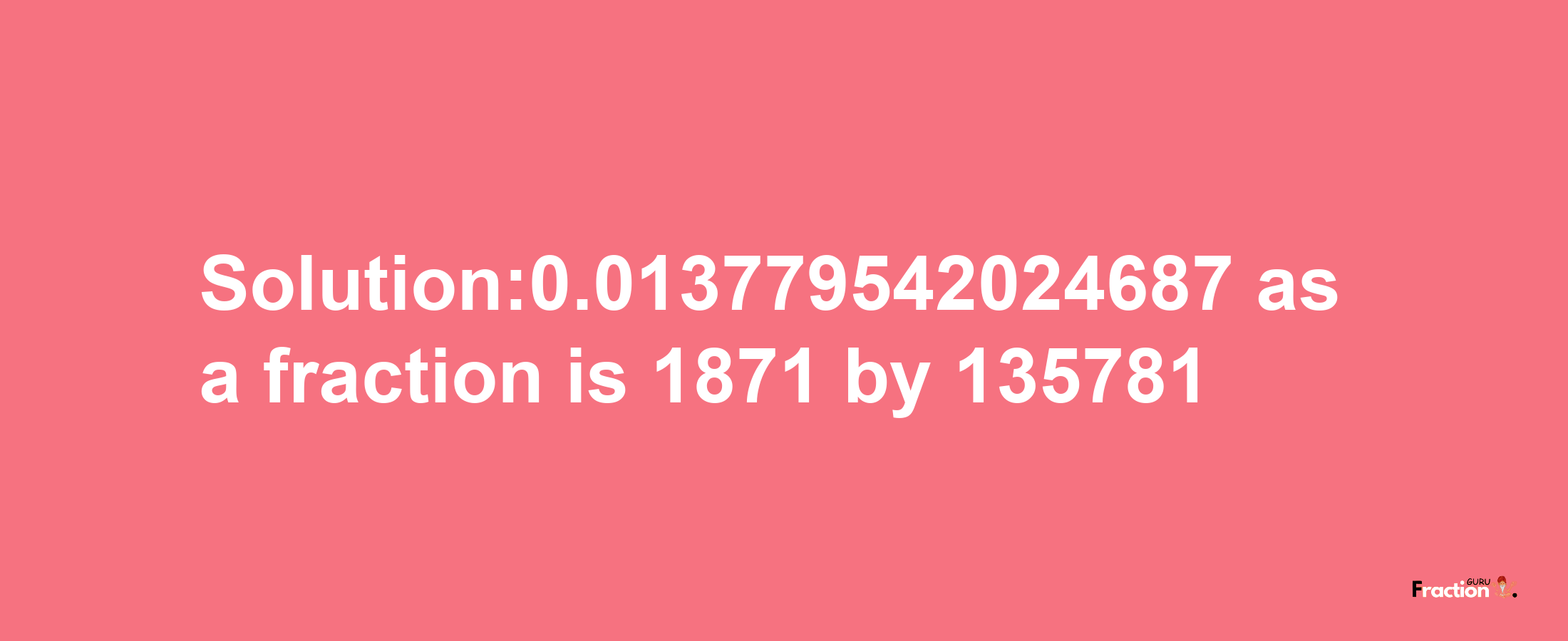 Solution:0.013779542024687 as a fraction is 1871/135781