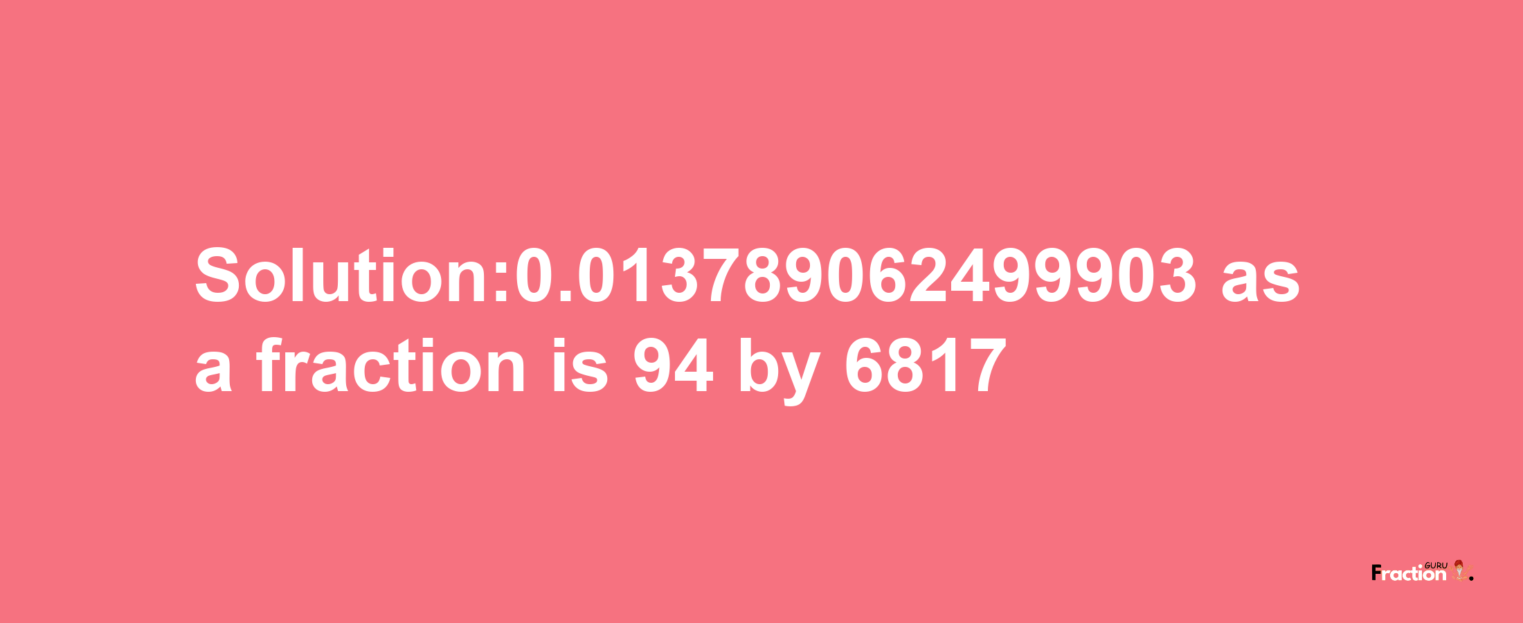 Solution:0.013789062499903 as a fraction is 94/6817