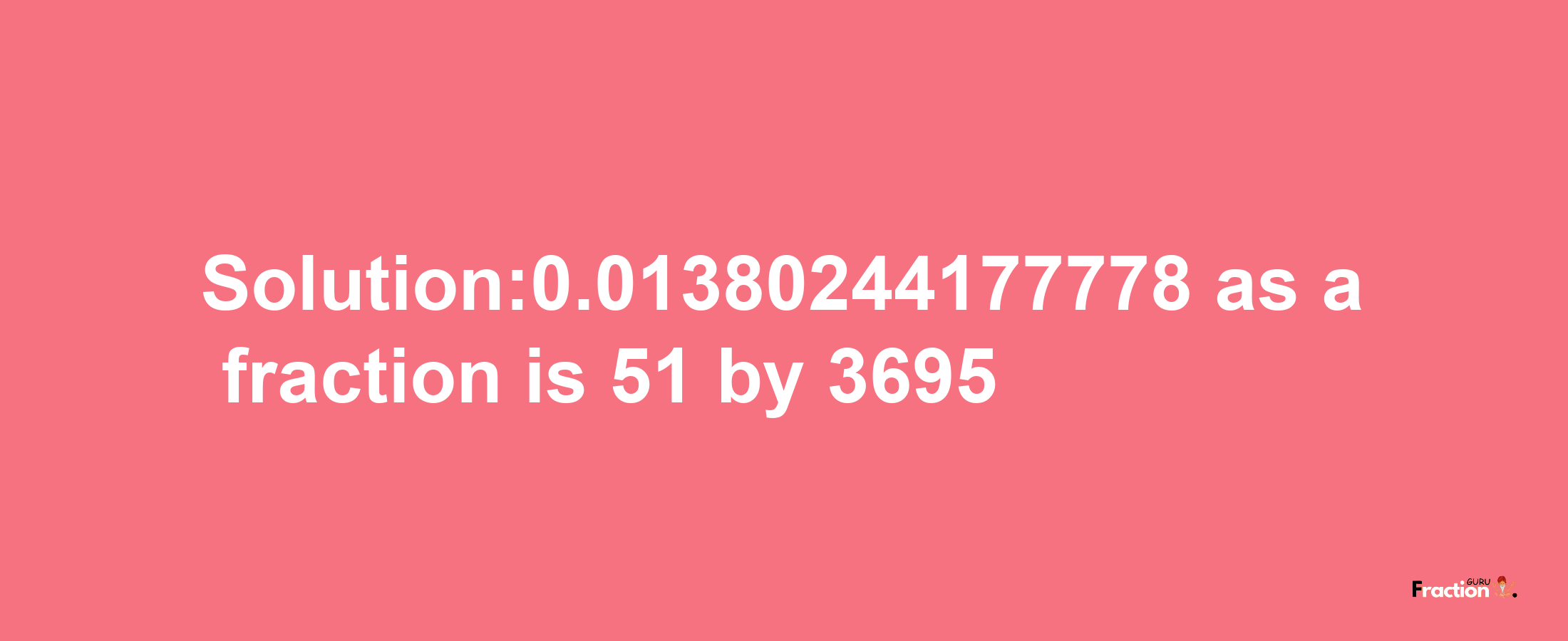 Solution:0.01380244177778 as a fraction is 51/3695