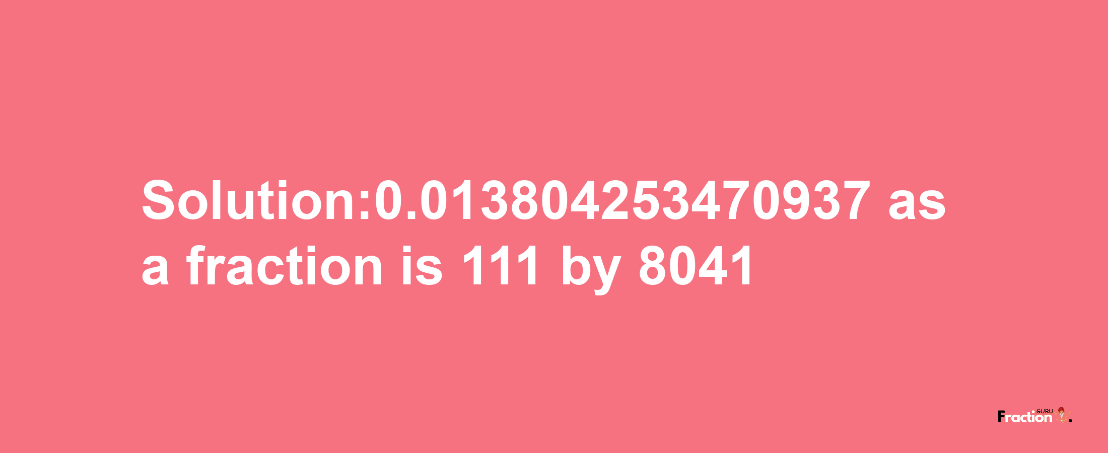 Solution:0.013804253470937 as a fraction is 111/8041