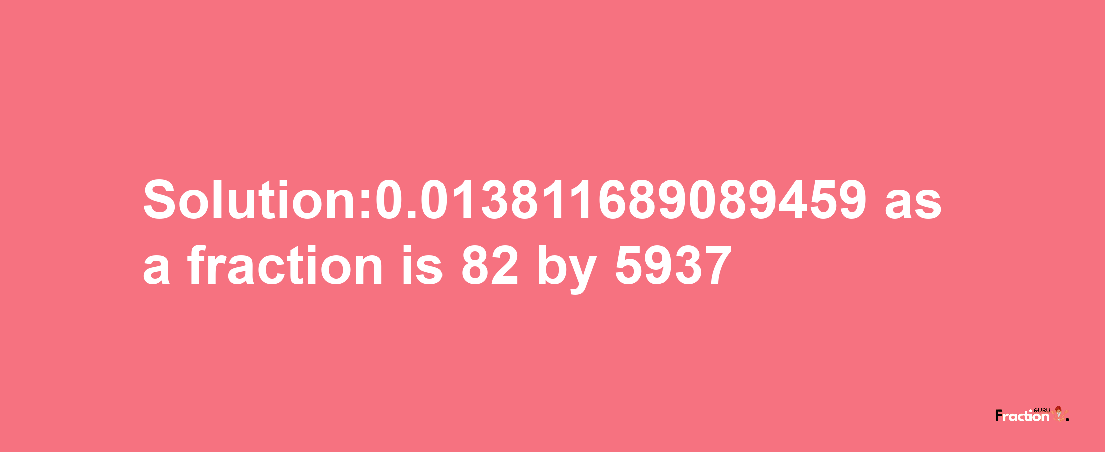 Solution:0.013811689089459 as a fraction is 82/5937