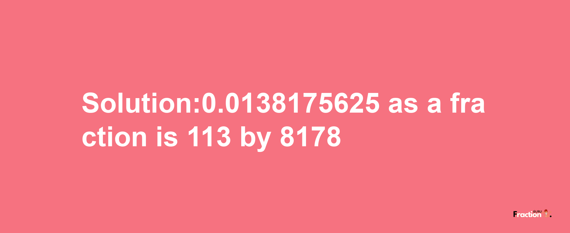 Solution:0.0138175625 as a fraction is 113/8178