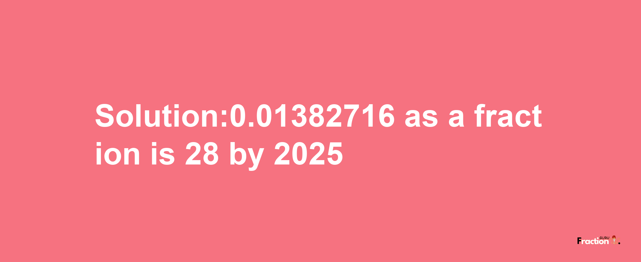 Solution:0.01382716 as a fraction is 28/2025