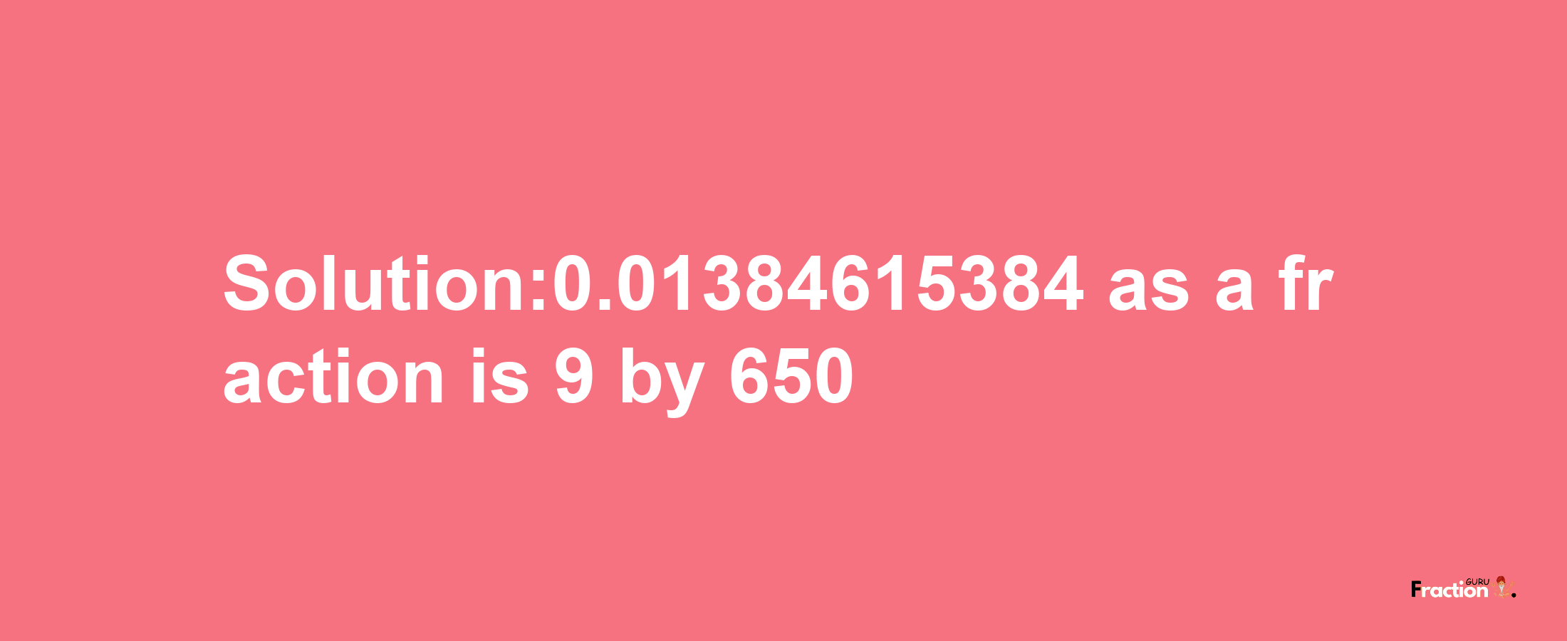 Solution:0.01384615384 as a fraction is 9/650