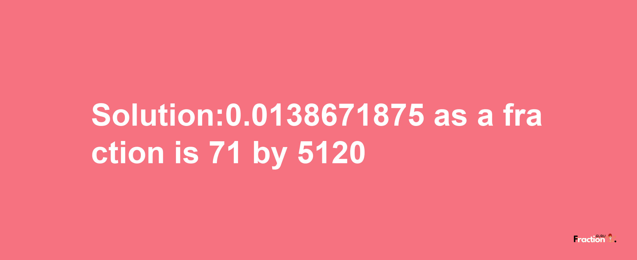 Solution:0.0138671875 as a fraction is 71/5120