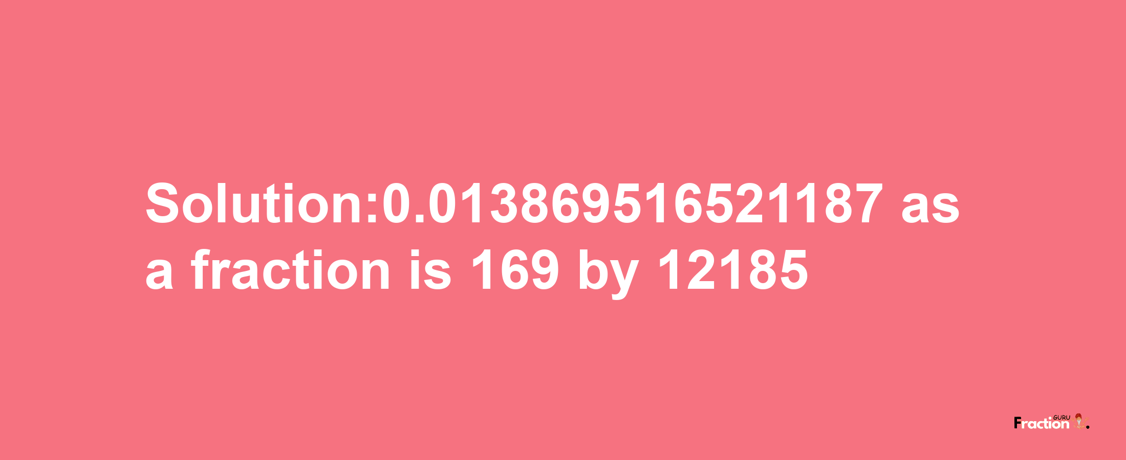 Solution:0.013869516521187 as a fraction is 169/12185