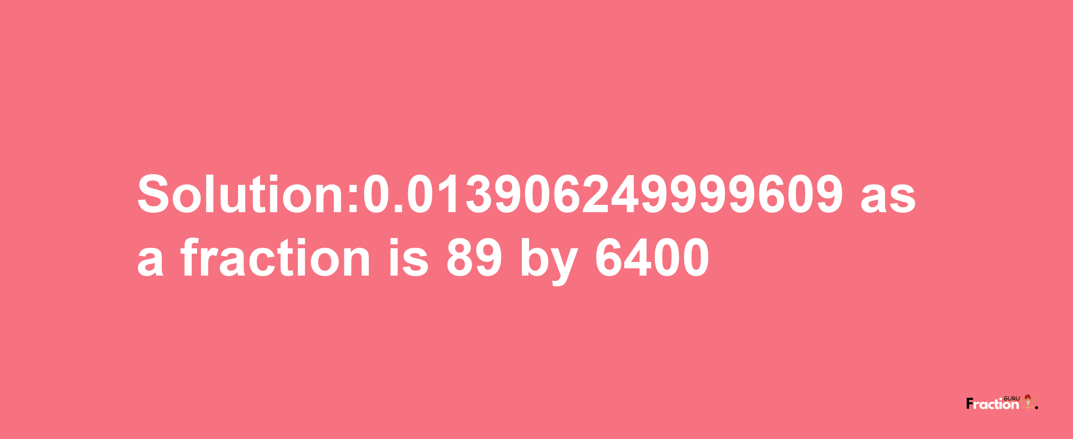 Solution:0.013906249999609 as a fraction is 89/6400