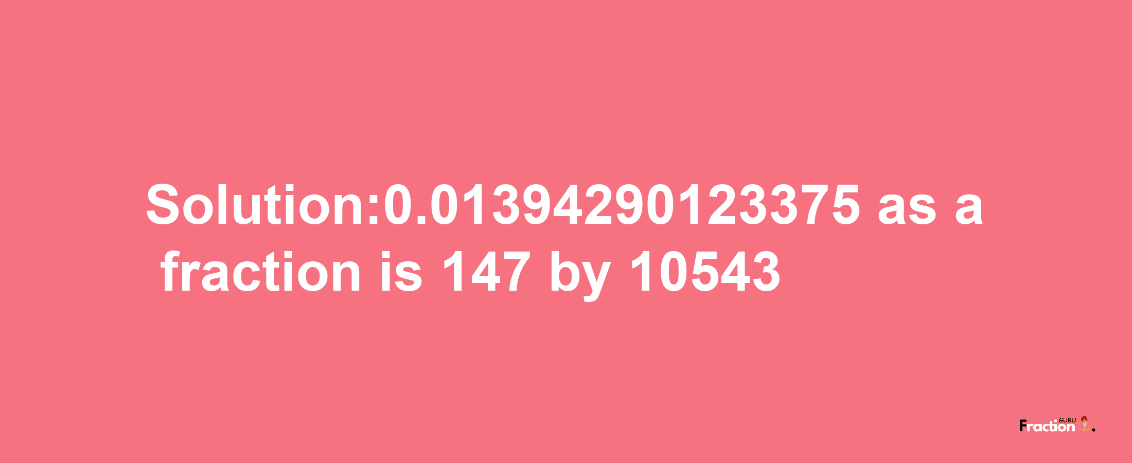 Solution:0.01394290123375 as a fraction is 147/10543