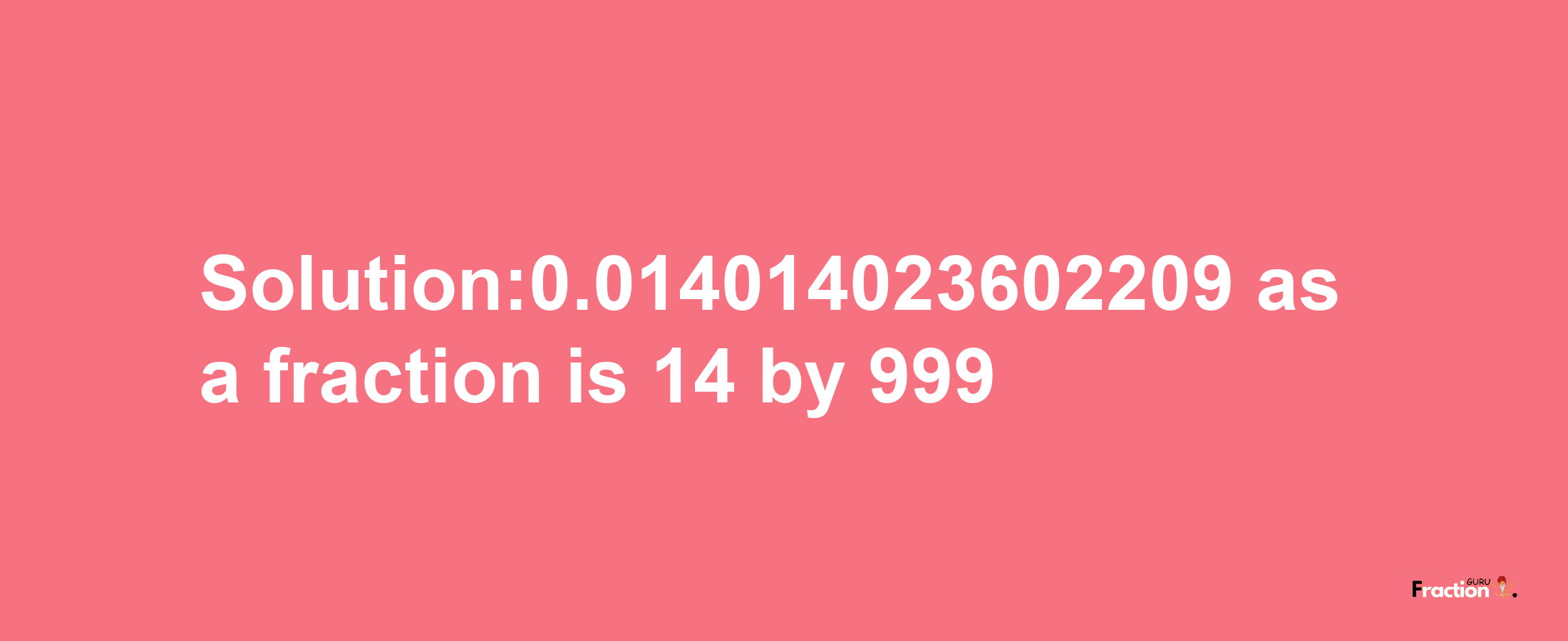 Solution:0.014014023602209 as a fraction is 14/999