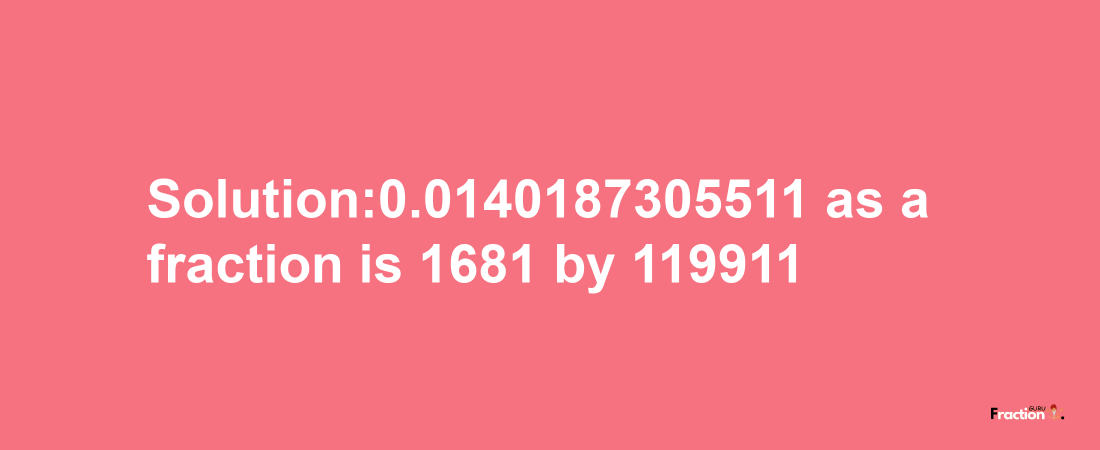 Solution:0.0140187305511 as a fraction is 1681/119911