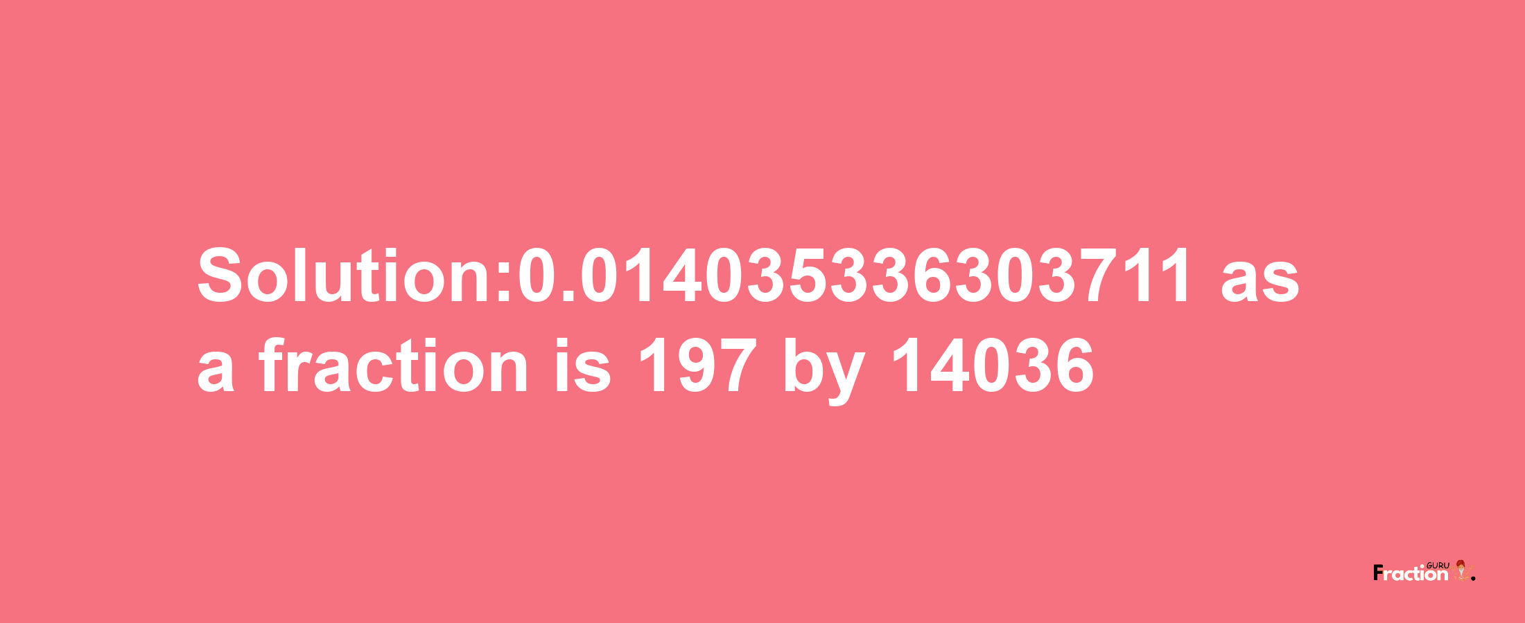 Solution:0.014035336303711 as a fraction is 197/14036