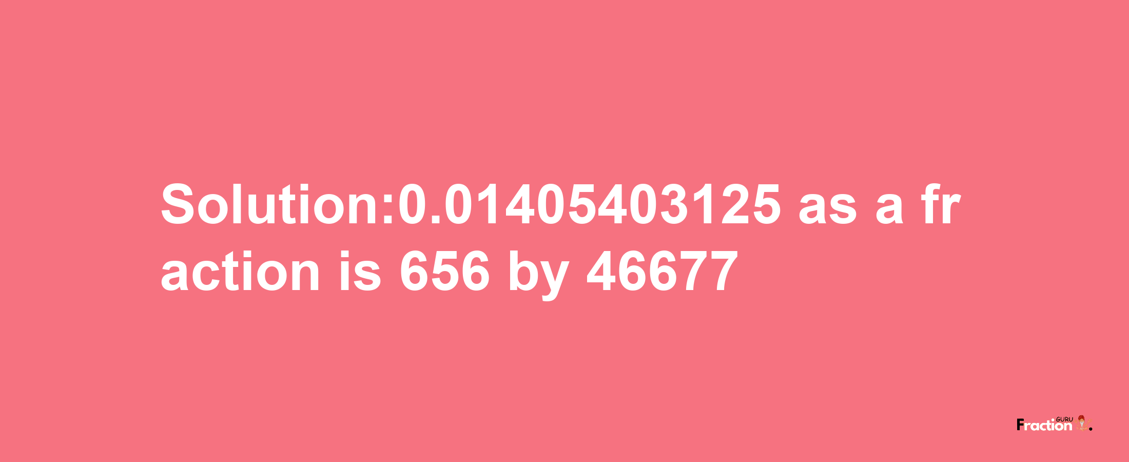 Solution:0.01405403125 as a fraction is 656/46677