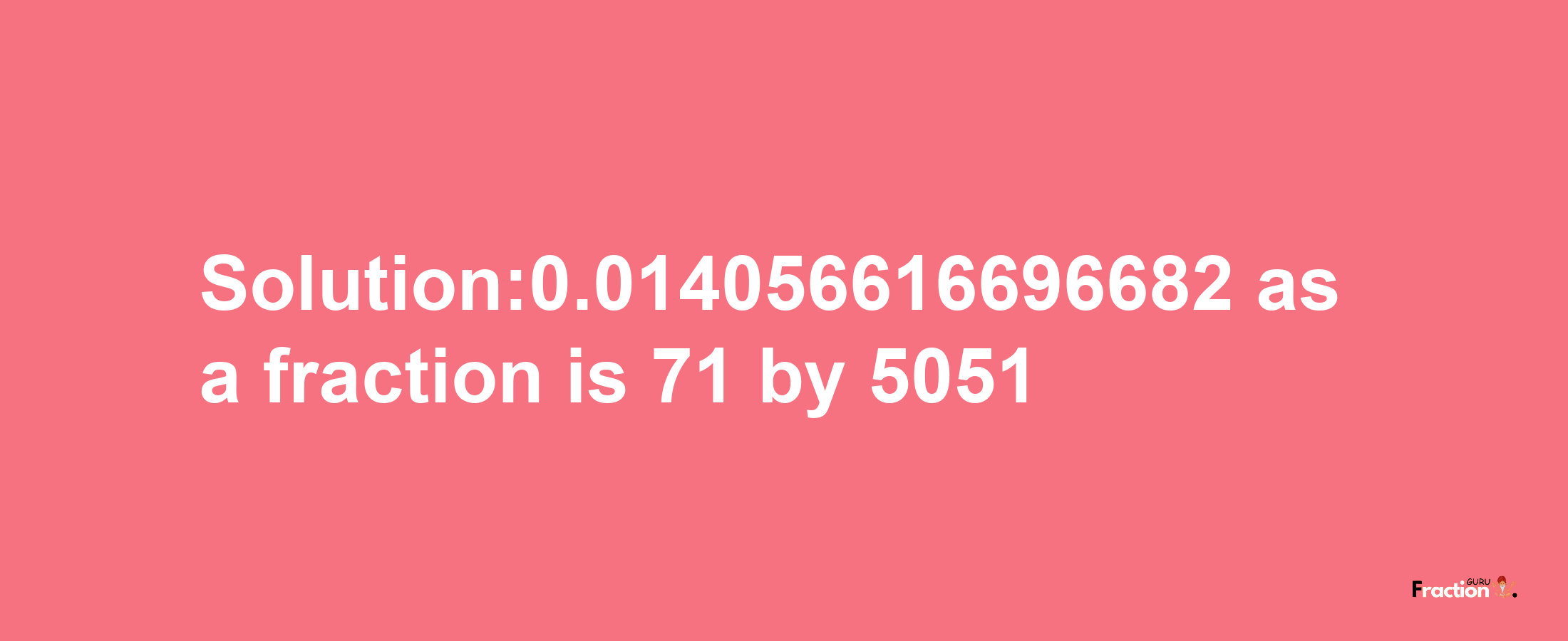 Solution:0.014056616696682 as a fraction is 71/5051