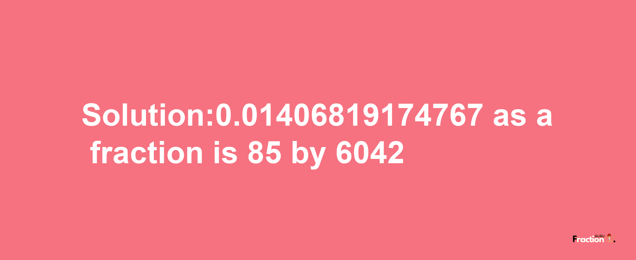 Solution:0.01406819174767 as a fraction is 85/6042