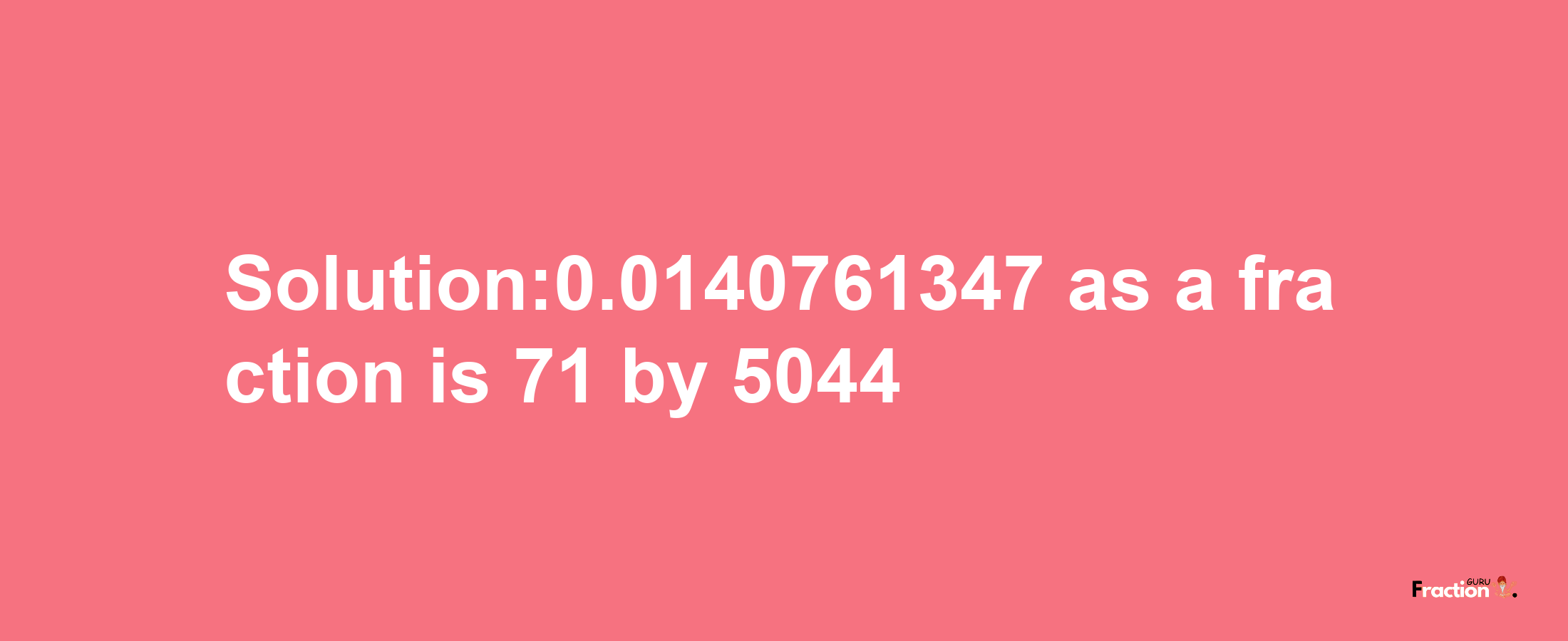 Solution:0.0140761347 as a fraction is 71/5044