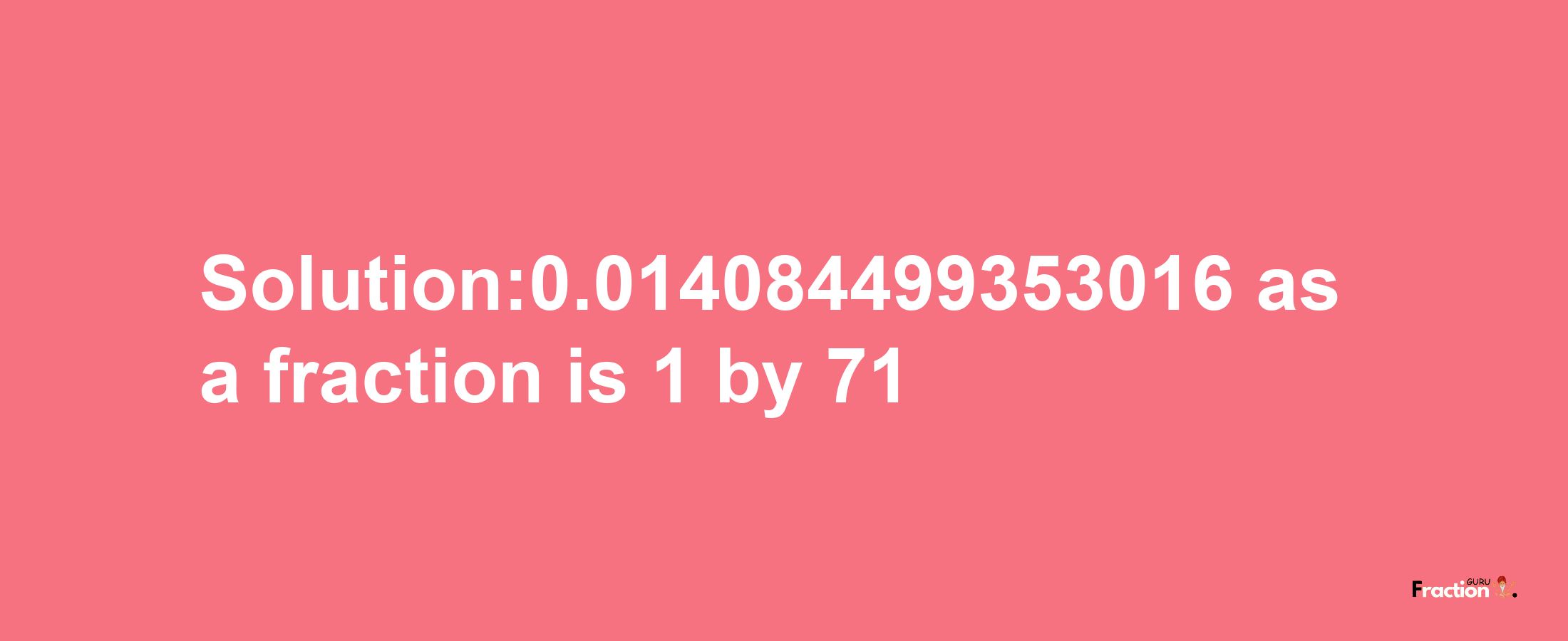 Solution:0.014084499353016 as a fraction is 1/71