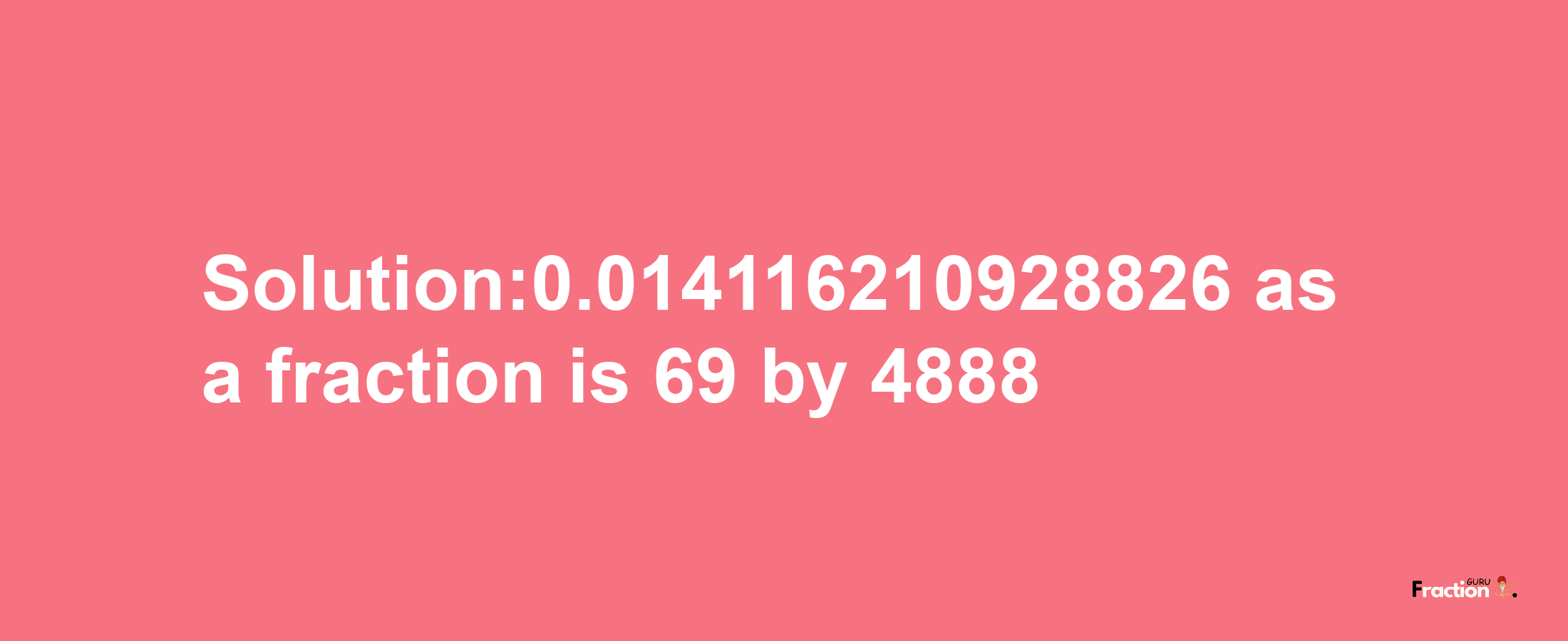 Solution:0.014116210928826 as a fraction is 69/4888