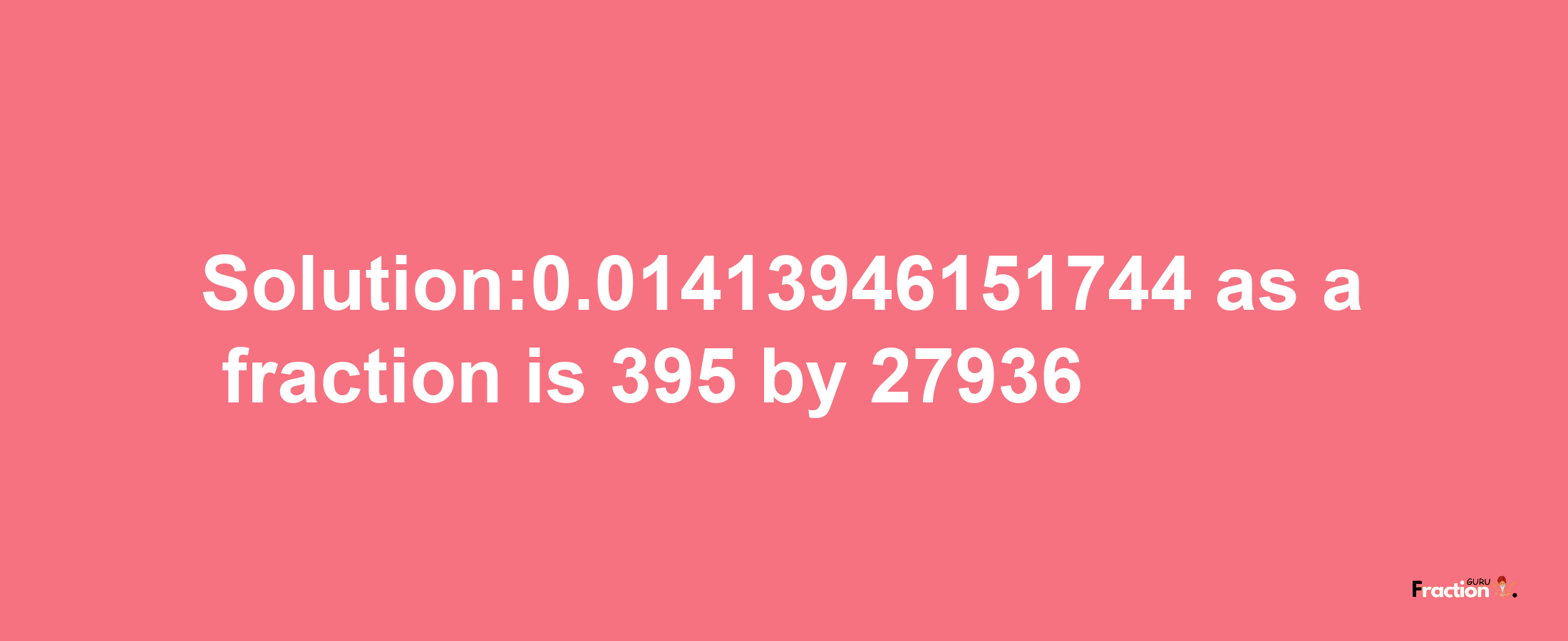 Solution:0.01413946151744 as a fraction is 395/27936