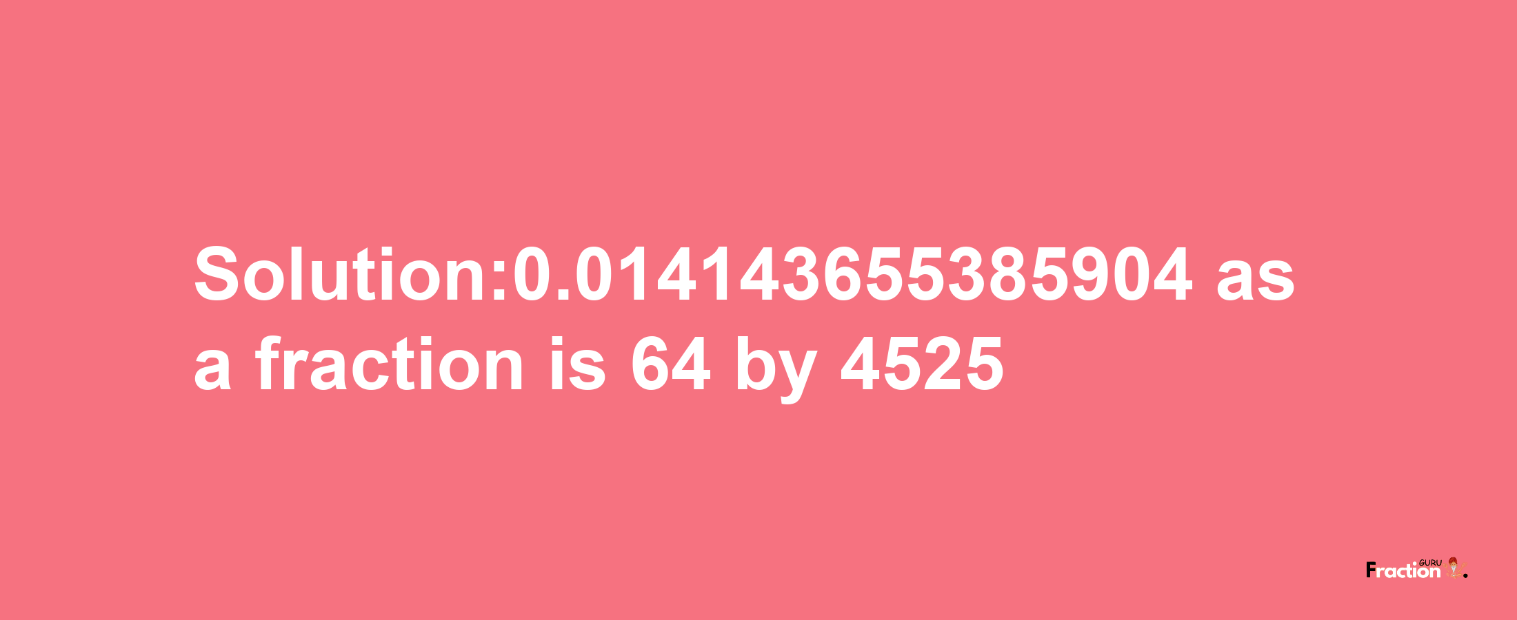 Solution:0.014143655385904 as a fraction is 64/4525