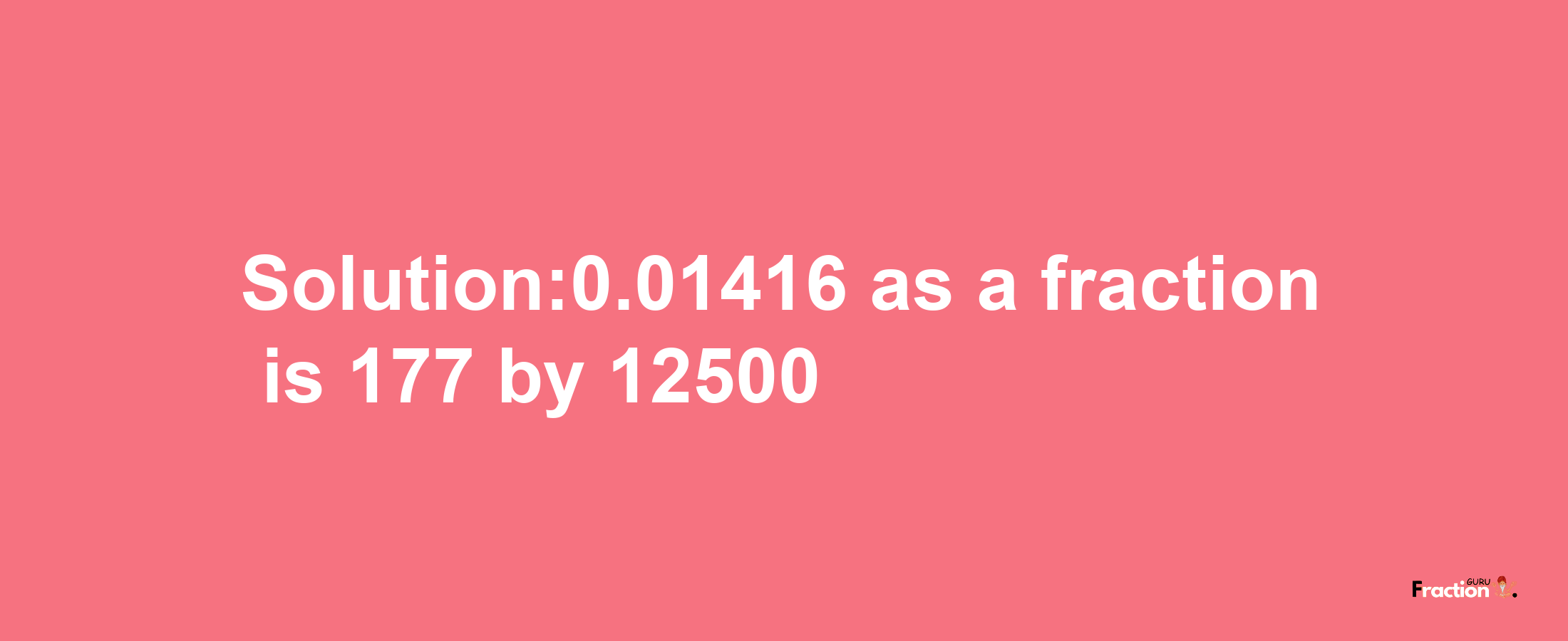 Solution:0.01416 as a fraction is 177/12500