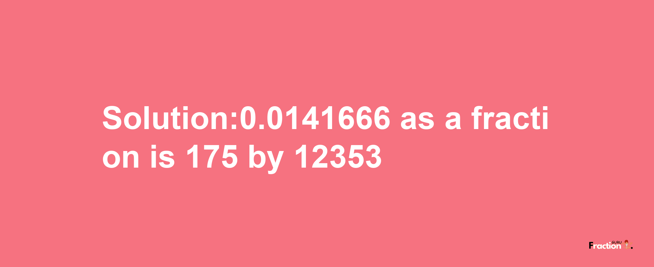 Solution:0.0141666 as a fraction is 175/12353