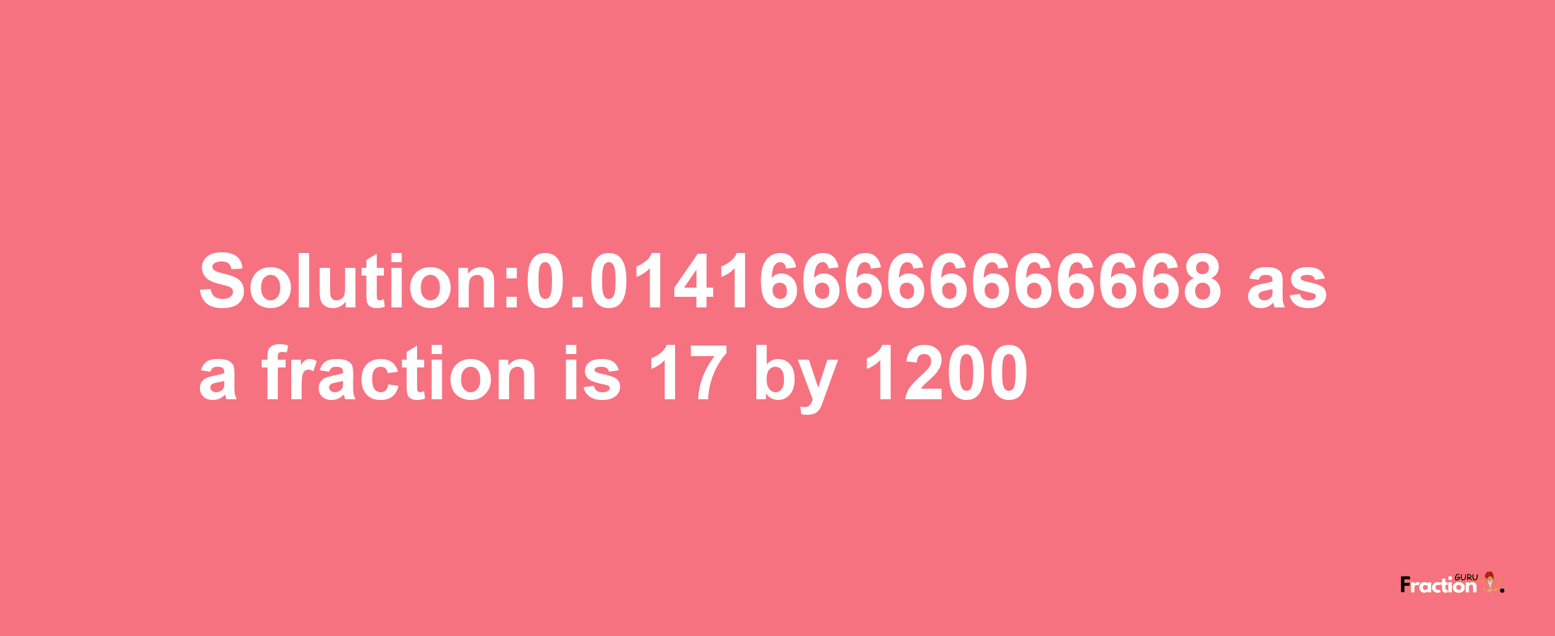 Solution:0.014166666666668 as a fraction is 17/1200