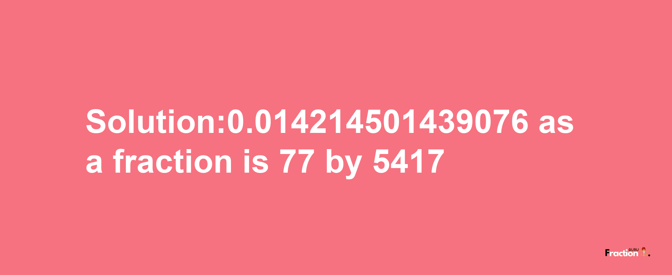 Solution:0.014214501439076 as a fraction is 77/5417