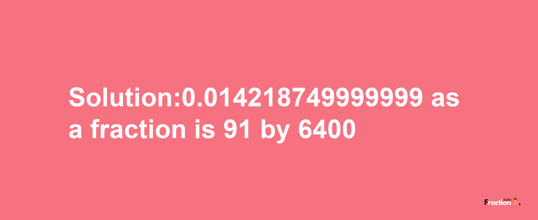 Solution:0.014218749999999 as a fraction is 91/6400