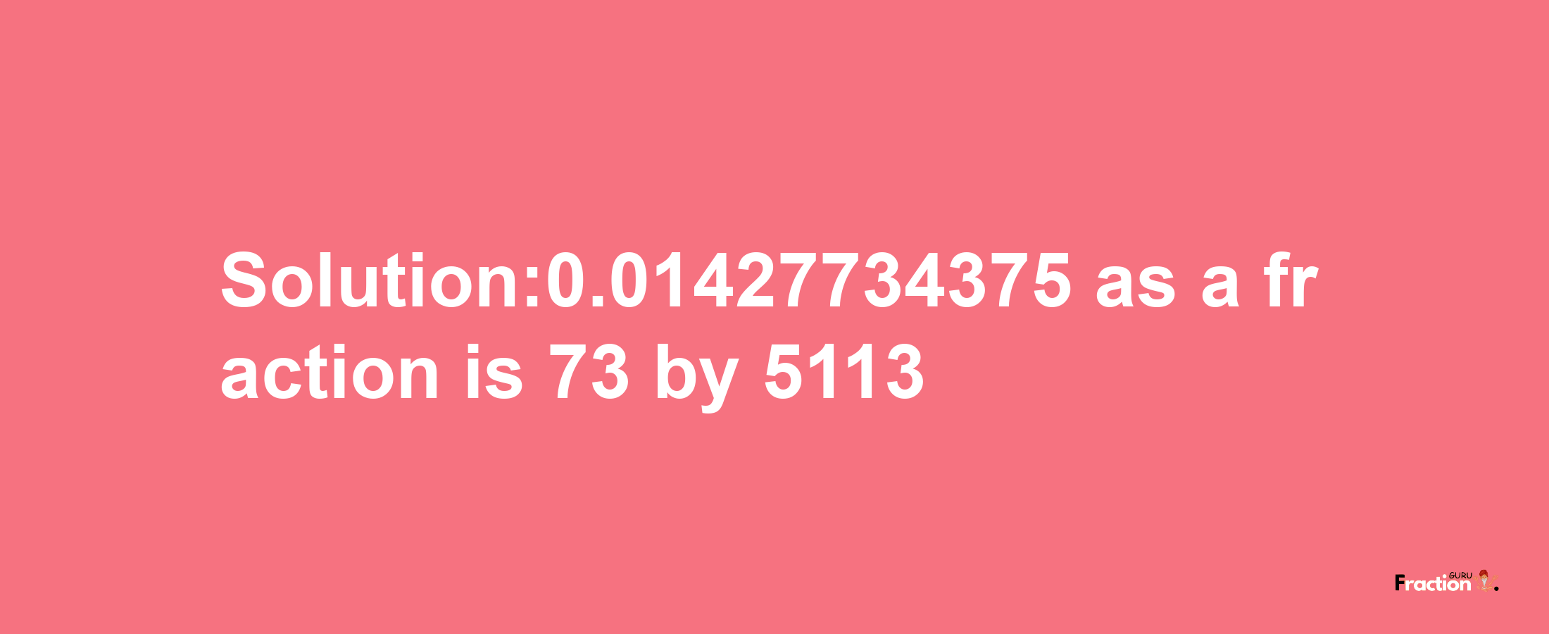 Solution:0.01427734375 as a fraction is 73/5113