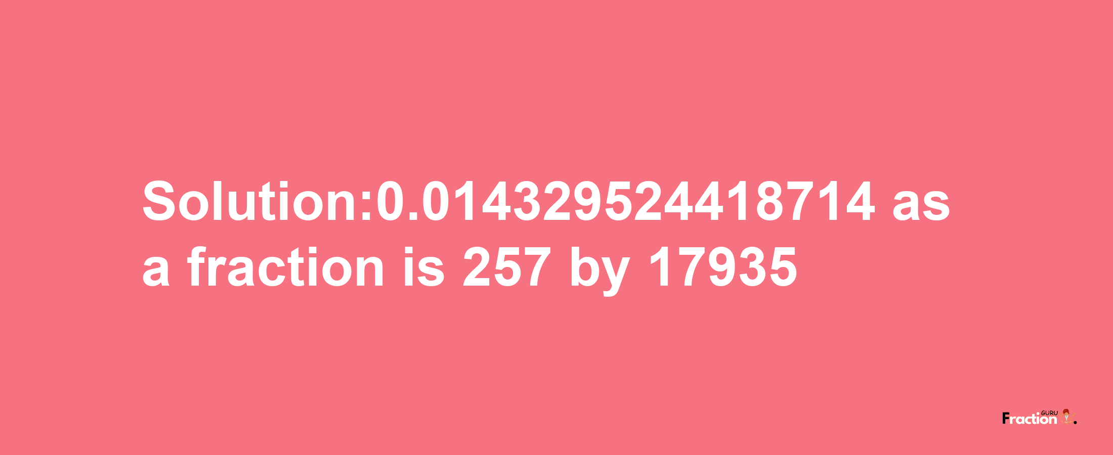 Solution:0.014329524418714 as a fraction is 257/17935