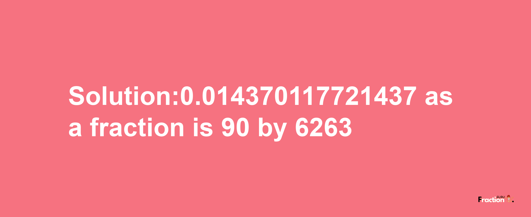 Solution:0.014370117721437 as a fraction is 90/6263