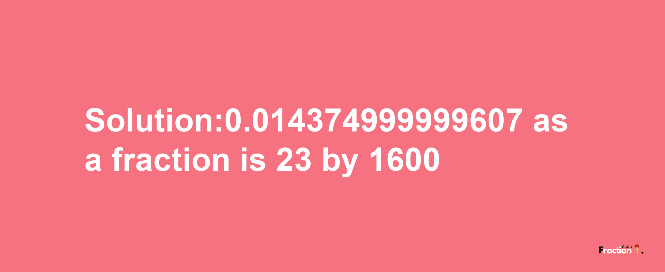 Solution:0.014374999999607 as a fraction is 23/1600