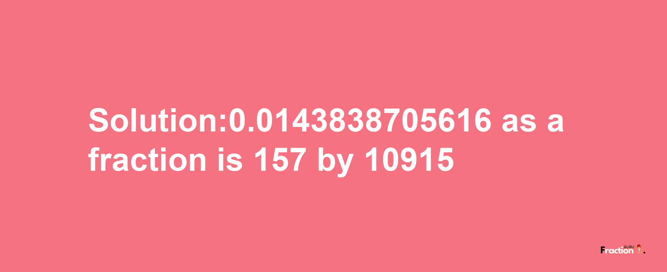 Solution:0.0143838705616 as a fraction is 157/10915