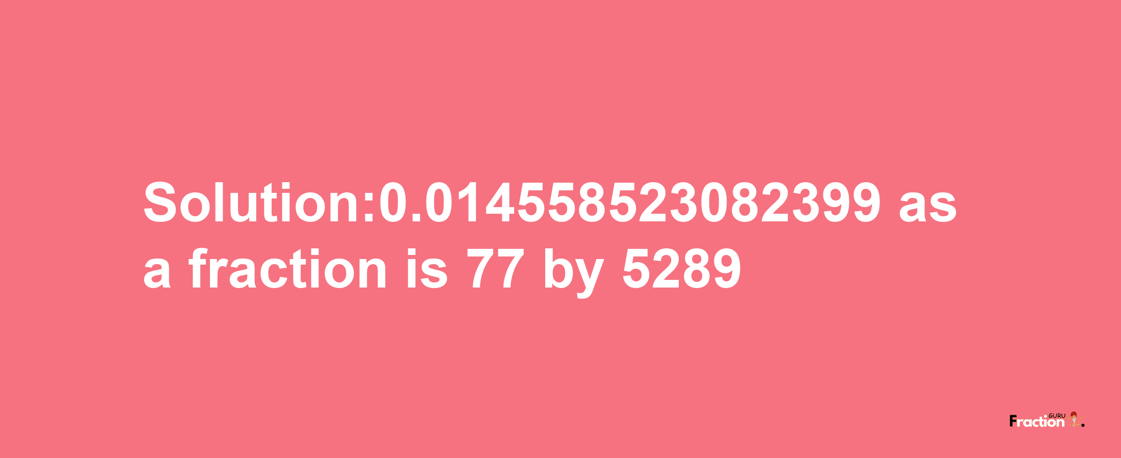 Solution:0.014558523082399 as a fraction is 77/5289