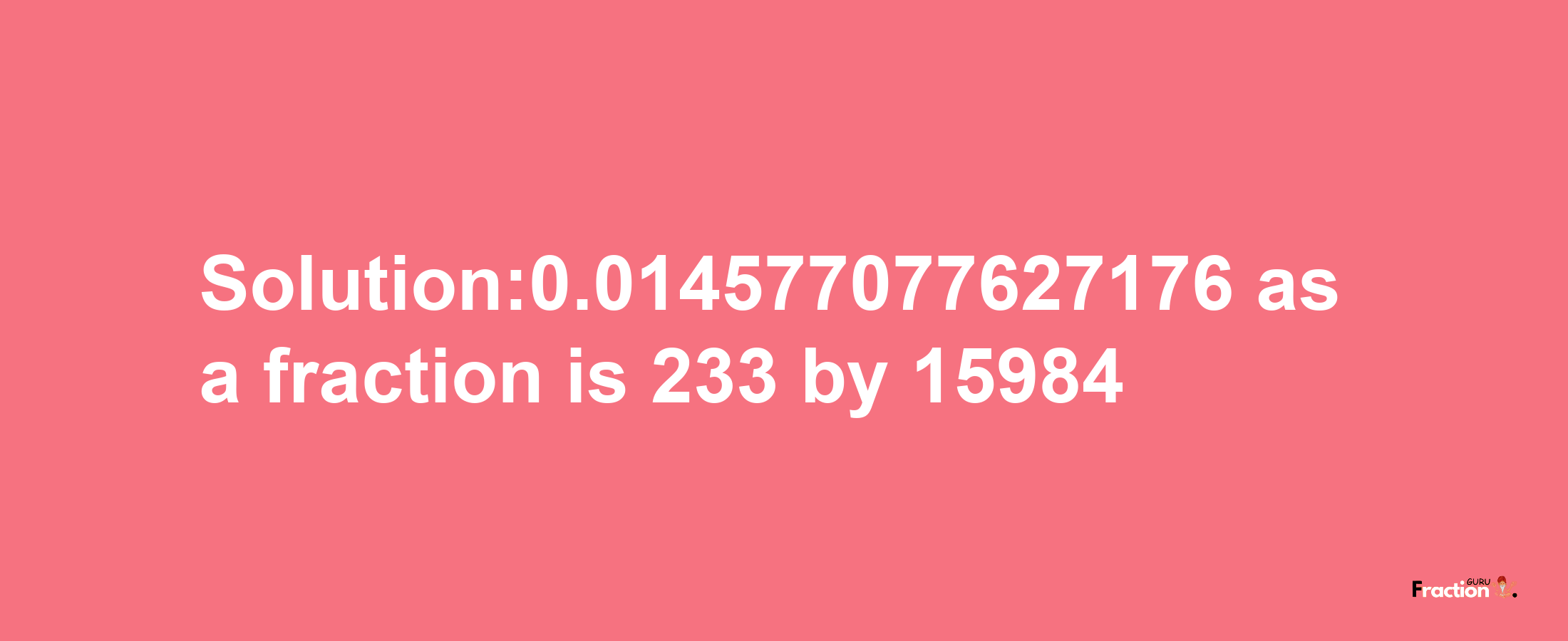 Solution:0.014577077627176 as a fraction is 233/15984